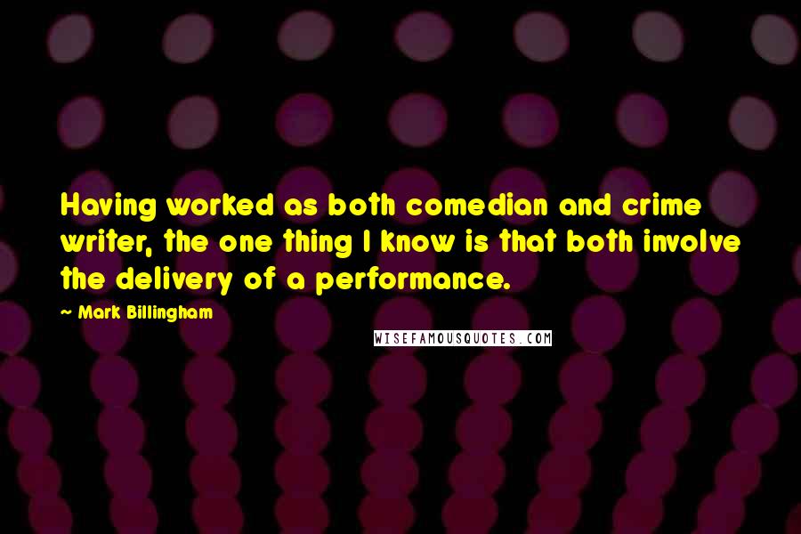 Mark Billingham Quotes: Having worked as both comedian and crime writer, the one thing I know is that both involve the delivery of a performance.