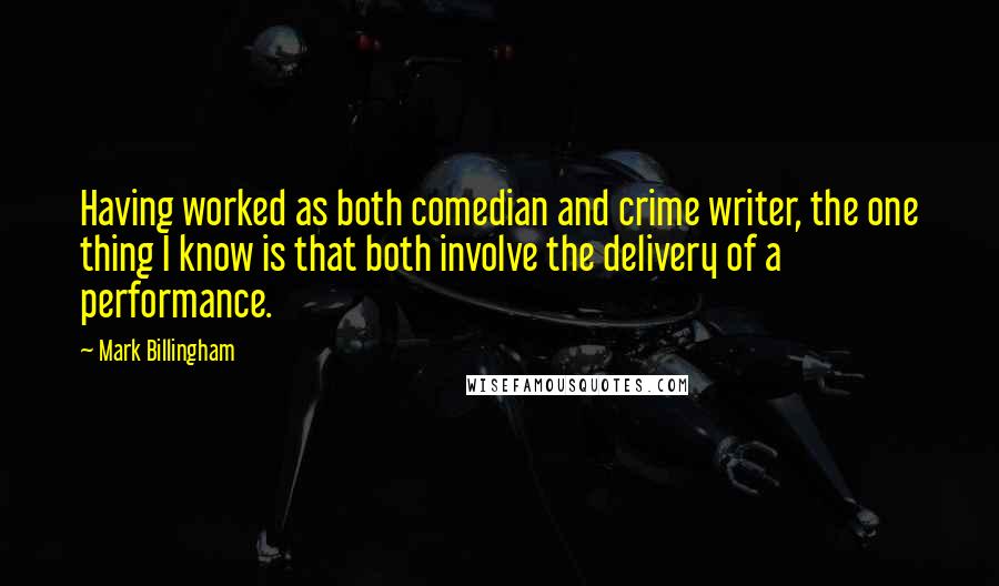 Mark Billingham Quotes: Having worked as both comedian and crime writer, the one thing I know is that both involve the delivery of a performance.