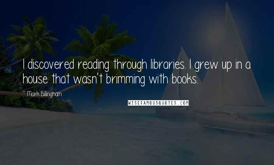 Mark Billingham Quotes: I discovered reading through libraries. I grew up in a house that wasn't brimming with books.