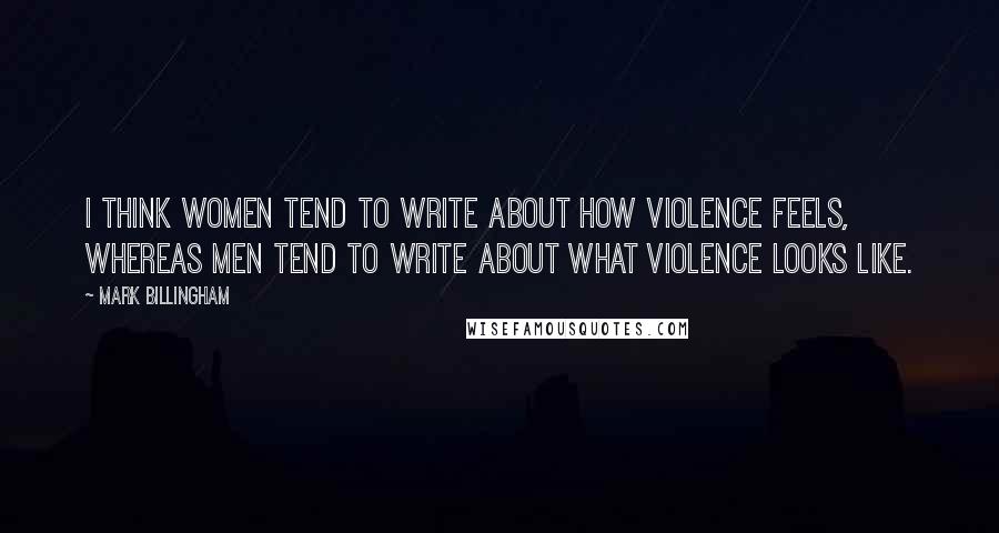 Mark Billingham Quotes: I think women tend to write about how violence feels, whereas men tend to write about what violence looks like.
