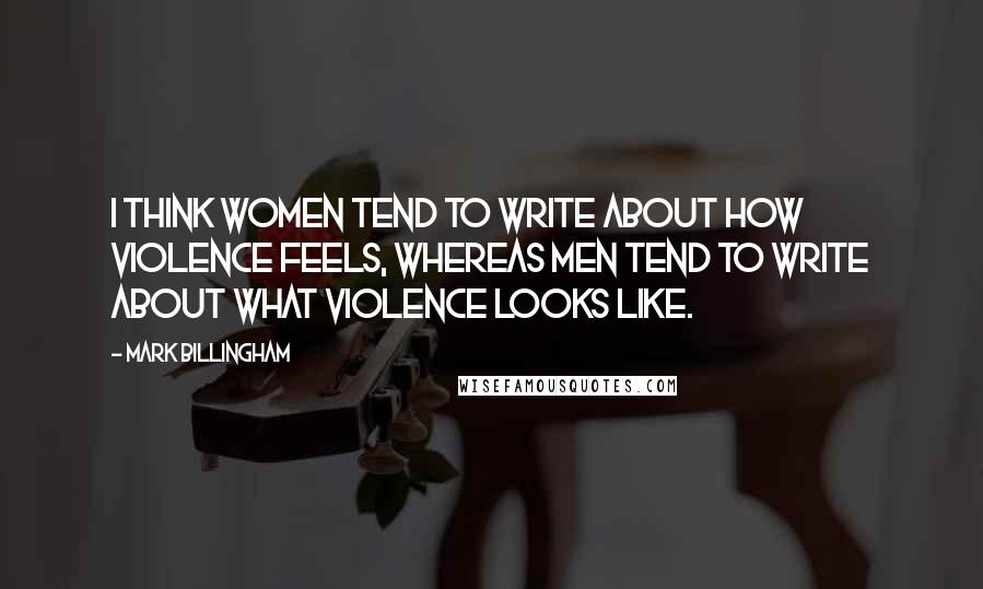 Mark Billingham Quotes: I think women tend to write about how violence feels, whereas men tend to write about what violence looks like.