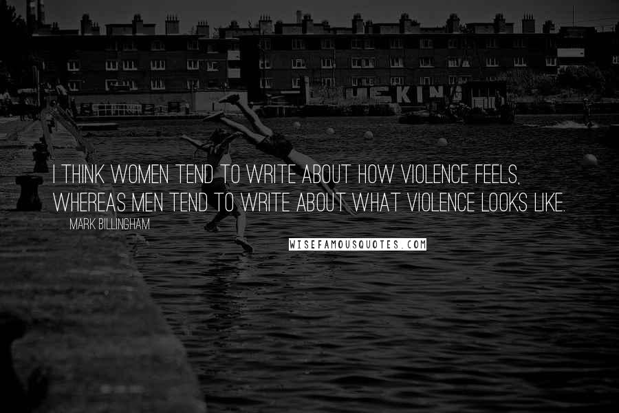 Mark Billingham Quotes: I think women tend to write about how violence feels, whereas men tend to write about what violence looks like.