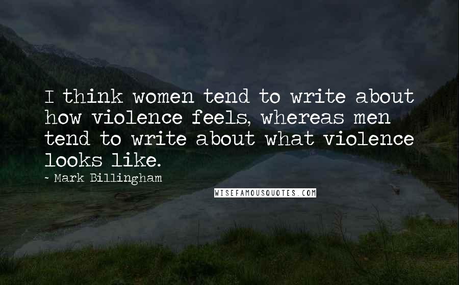 Mark Billingham Quotes: I think women tend to write about how violence feels, whereas men tend to write about what violence looks like.