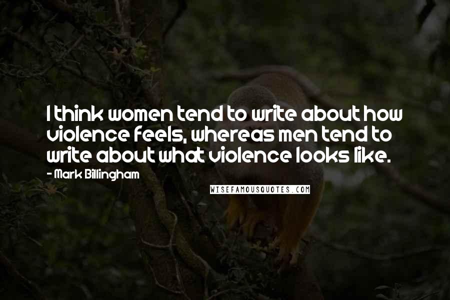 Mark Billingham Quotes: I think women tend to write about how violence feels, whereas men tend to write about what violence looks like.