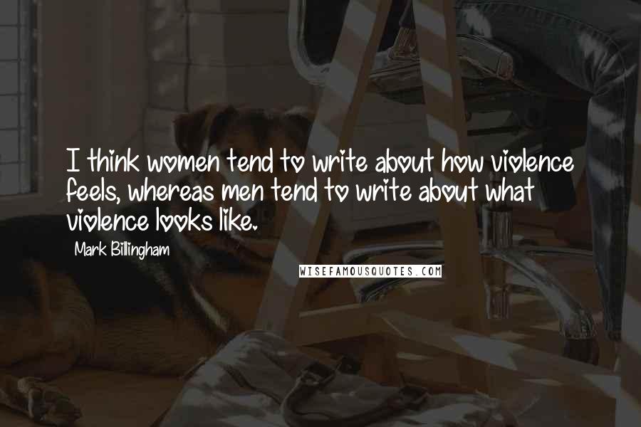 Mark Billingham Quotes: I think women tend to write about how violence feels, whereas men tend to write about what violence looks like.