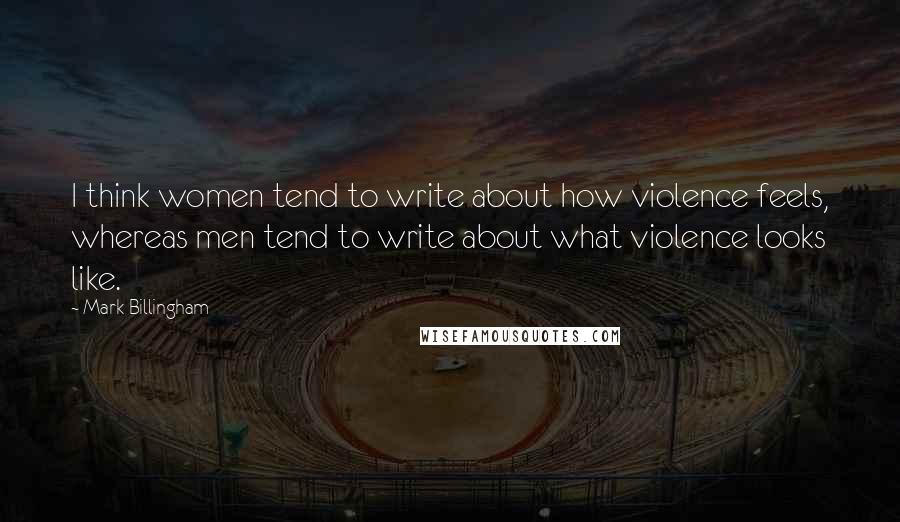 Mark Billingham Quotes: I think women tend to write about how violence feels, whereas men tend to write about what violence looks like.