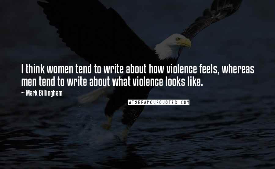 Mark Billingham Quotes: I think women tend to write about how violence feels, whereas men tend to write about what violence looks like.