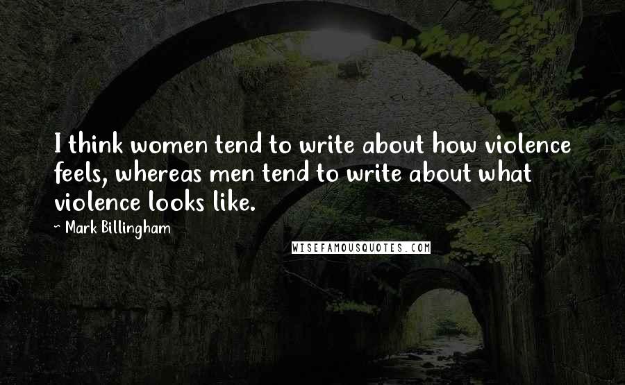 Mark Billingham Quotes: I think women tend to write about how violence feels, whereas men tend to write about what violence looks like.
