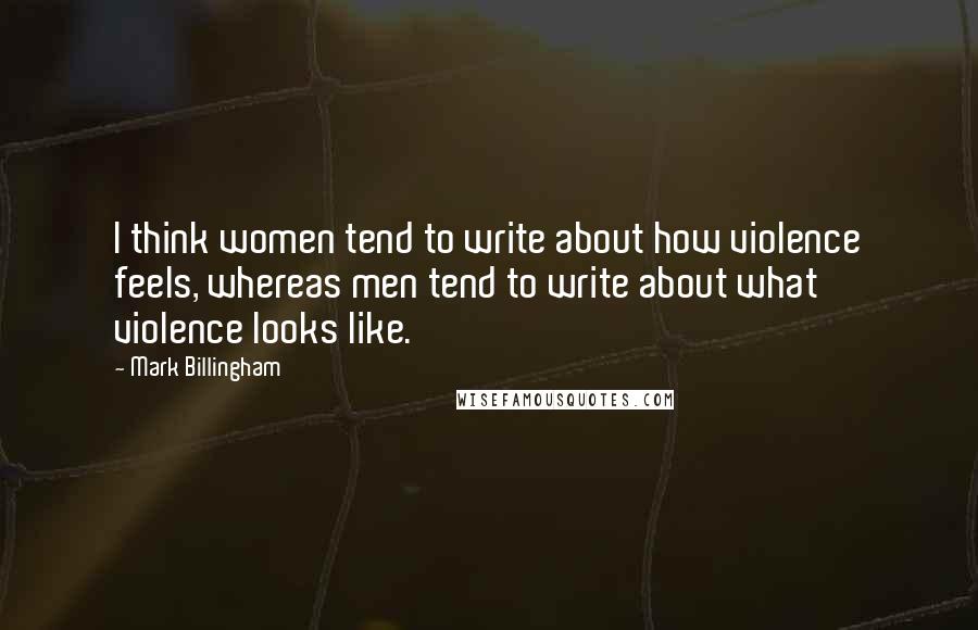 Mark Billingham Quotes: I think women tend to write about how violence feels, whereas men tend to write about what violence looks like.