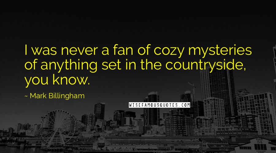 Mark Billingham Quotes: I was never a fan of cozy mysteries of anything set in the countryside, you know.