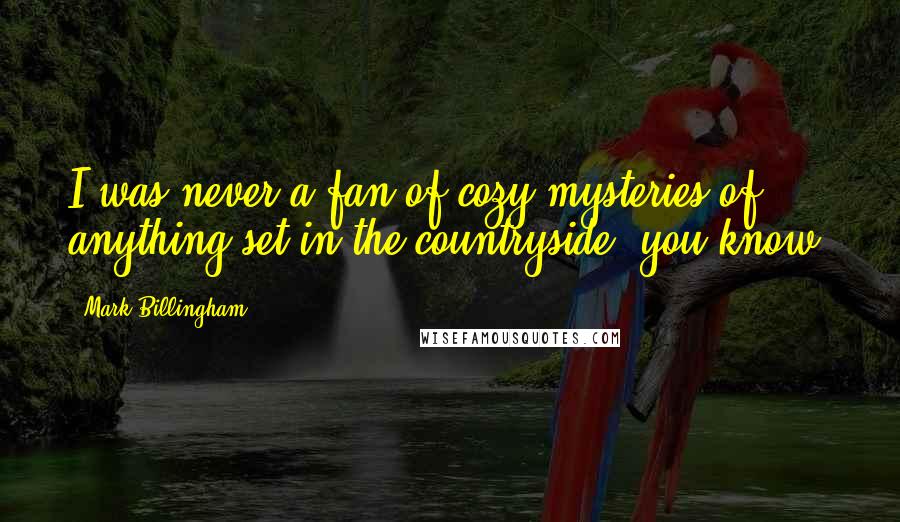 Mark Billingham Quotes: I was never a fan of cozy mysteries of anything set in the countryside, you know.