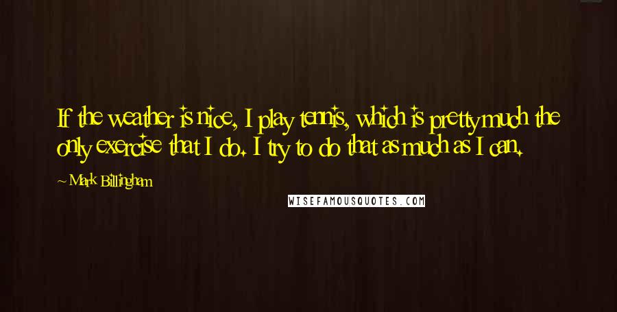 Mark Billingham Quotes: If the weather is nice, I play tennis, which is pretty much the only exercise that I do. I try to do that as much as I can.