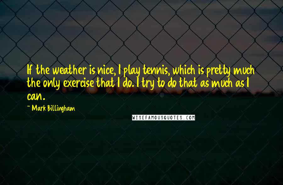 Mark Billingham Quotes: If the weather is nice, I play tennis, which is pretty much the only exercise that I do. I try to do that as much as I can.