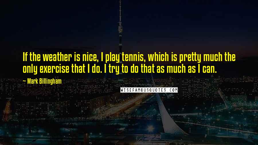 Mark Billingham Quotes: If the weather is nice, I play tennis, which is pretty much the only exercise that I do. I try to do that as much as I can.