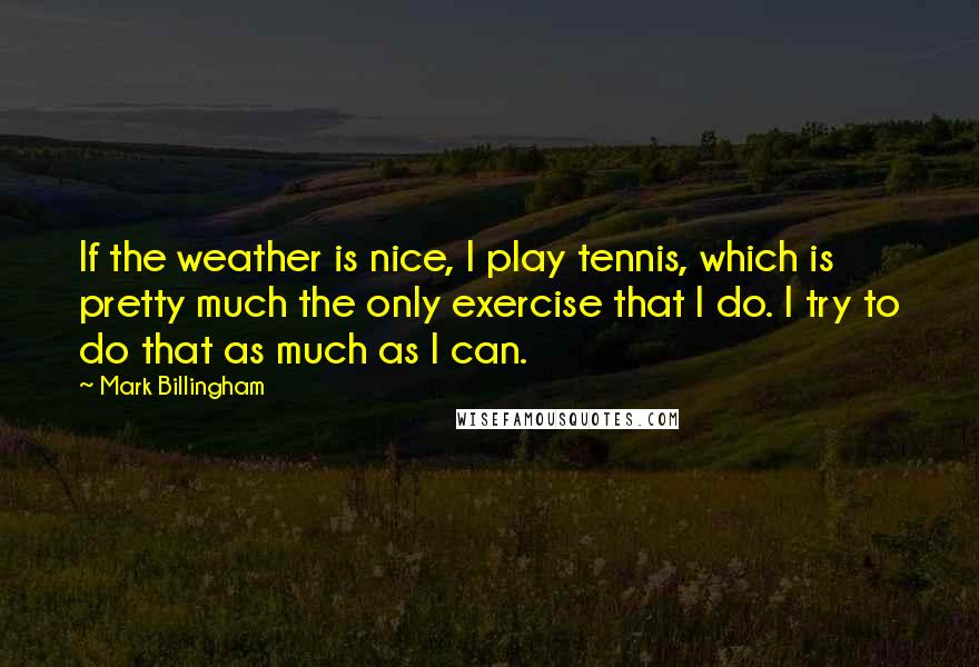 Mark Billingham Quotes: If the weather is nice, I play tennis, which is pretty much the only exercise that I do. I try to do that as much as I can.