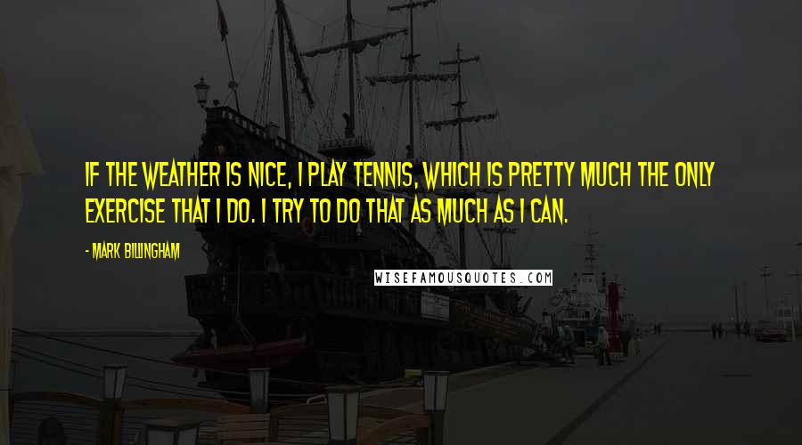 Mark Billingham Quotes: If the weather is nice, I play tennis, which is pretty much the only exercise that I do. I try to do that as much as I can.