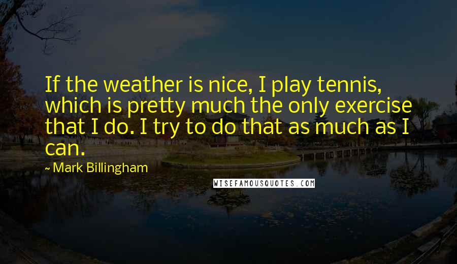 Mark Billingham Quotes: If the weather is nice, I play tennis, which is pretty much the only exercise that I do. I try to do that as much as I can.