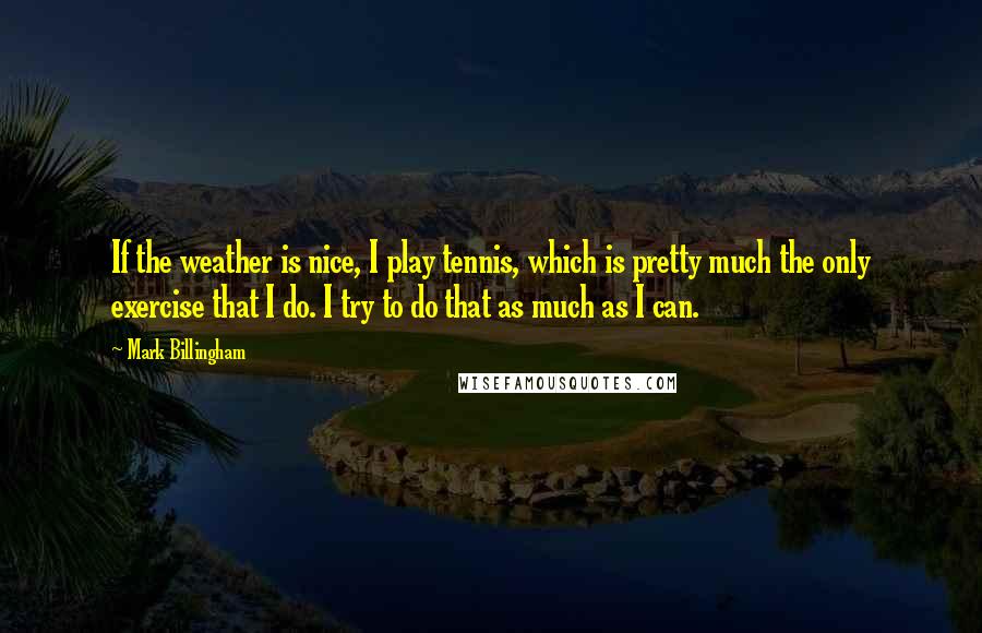 Mark Billingham Quotes: If the weather is nice, I play tennis, which is pretty much the only exercise that I do. I try to do that as much as I can.