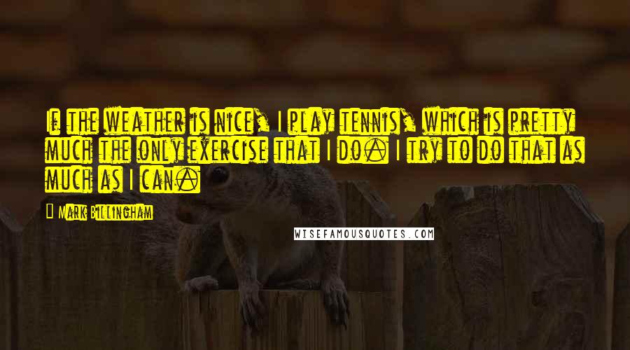 Mark Billingham Quotes: If the weather is nice, I play tennis, which is pretty much the only exercise that I do. I try to do that as much as I can.