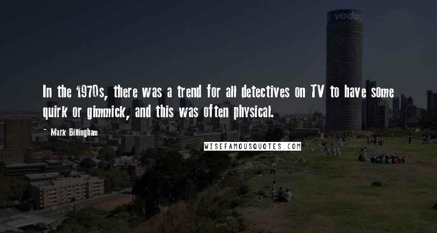 Mark Billingham Quotes: In the 1970s, there was a trend for all detectives on TV to have some quirk or gimmick, and this was often physical.