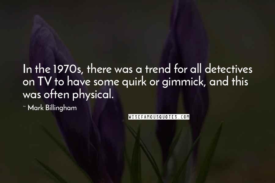 Mark Billingham Quotes: In the 1970s, there was a trend for all detectives on TV to have some quirk or gimmick, and this was often physical.