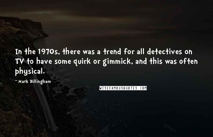 Mark Billingham Quotes: In the 1970s, there was a trend for all detectives on TV to have some quirk or gimmick, and this was often physical.