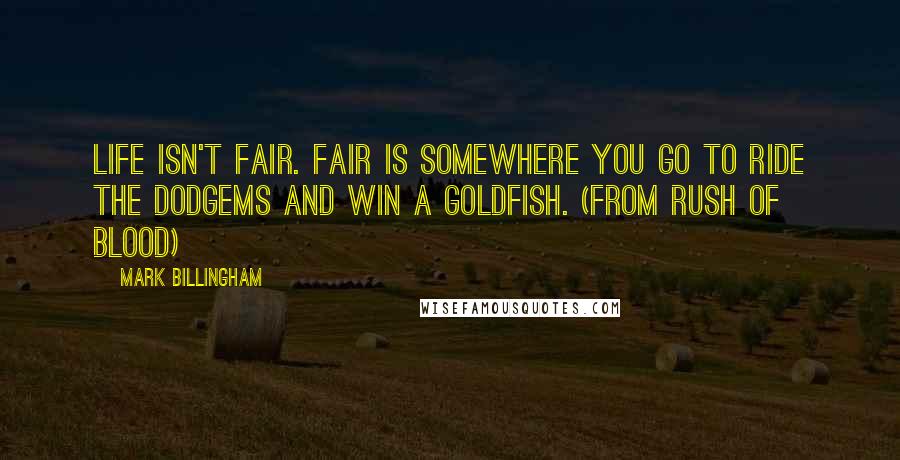 Mark Billingham Quotes: Life isn't fair. Fair is somewhere you go to ride the dodgems and win a goldfish. (from Rush of Blood)