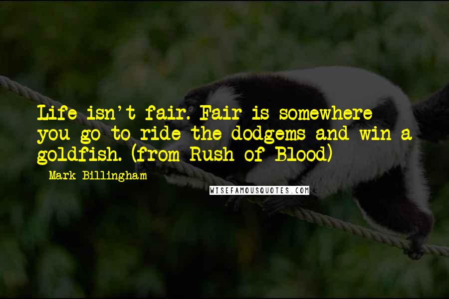 Mark Billingham Quotes: Life isn't fair. Fair is somewhere you go to ride the dodgems and win a goldfish. (from Rush of Blood)