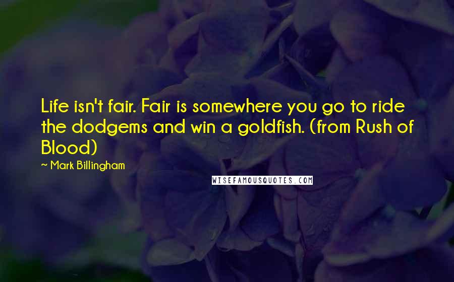 Mark Billingham Quotes: Life isn't fair. Fair is somewhere you go to ride the dodgems and win a goldfish. (from Rush of Blood)