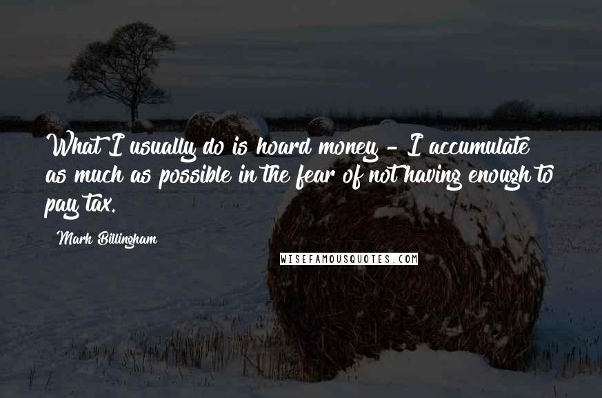 Mark Billingham Quotes: What I usually do is hoard money - I accumulate as much as possible in the fear of not having enough to pay tax.