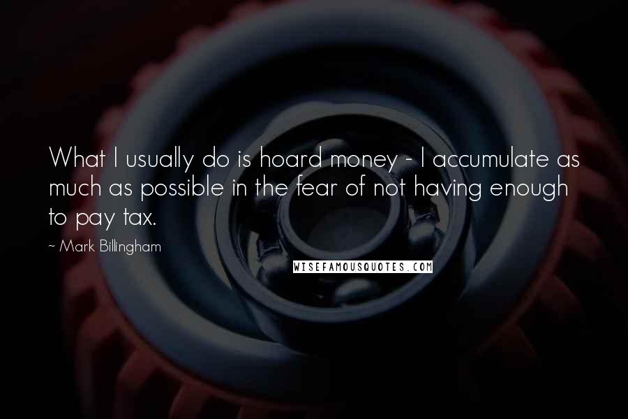 Mark Billingham Quotes: What I usually do is hoard money - I accumulate as much as possible in the fear of not having enough to pay tax.