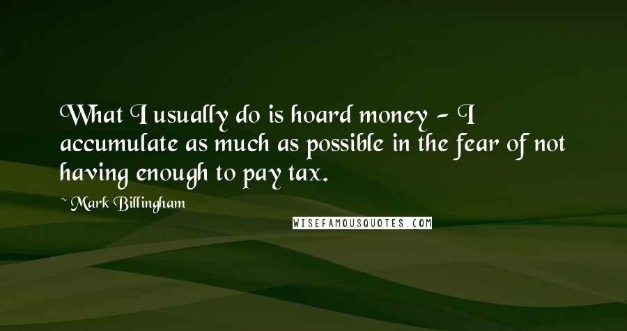 Mark Billingham Quotes: What I usually do is hoard money - I accumulate as much as possible in the fear of not having enough to pay tax.