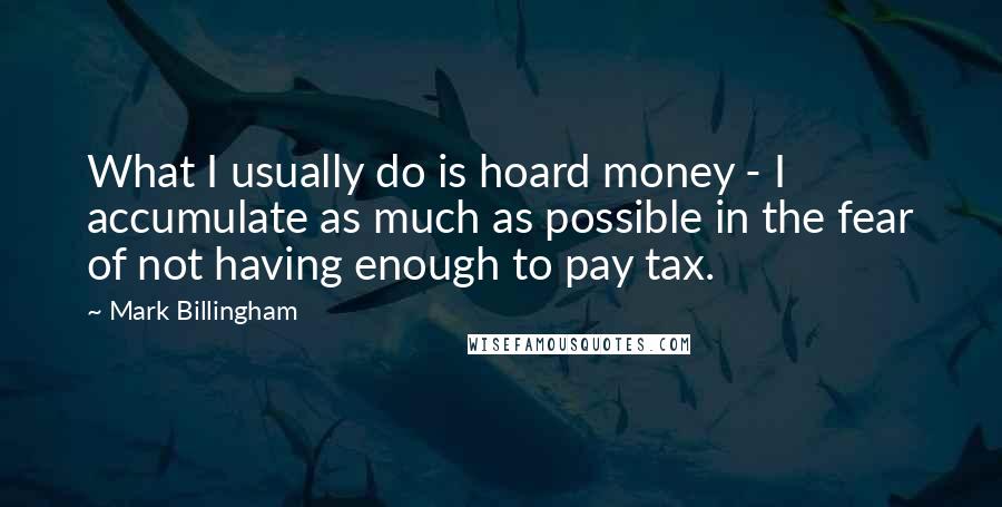 Mark Billingham Quotes: What I usually do is hoard money - I accumulate as much as possible in the fear of not having enough to pay tax.