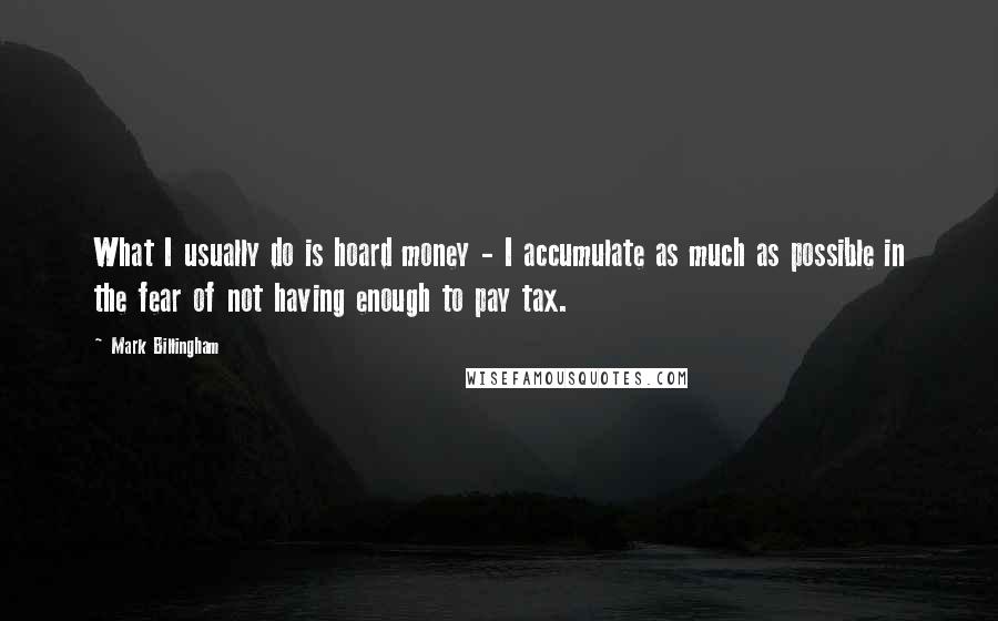 Mark Billingham Quotes: What I usually do is hoard money - I accumulate as much as possible in the fear of not having enough to pay tax.