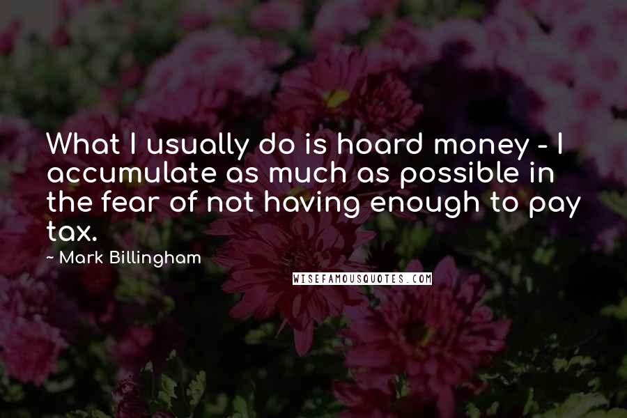 Mark Billingham Quotes: What I usually do is hoard money - I accumulate as much as possible in the fear of not having enough to pay tax.