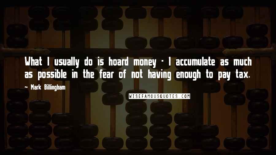 Mark Billingham Quotes: What I usually do is hoard money - I accumulate as much as possible in the fear of not having enough to pay tax.