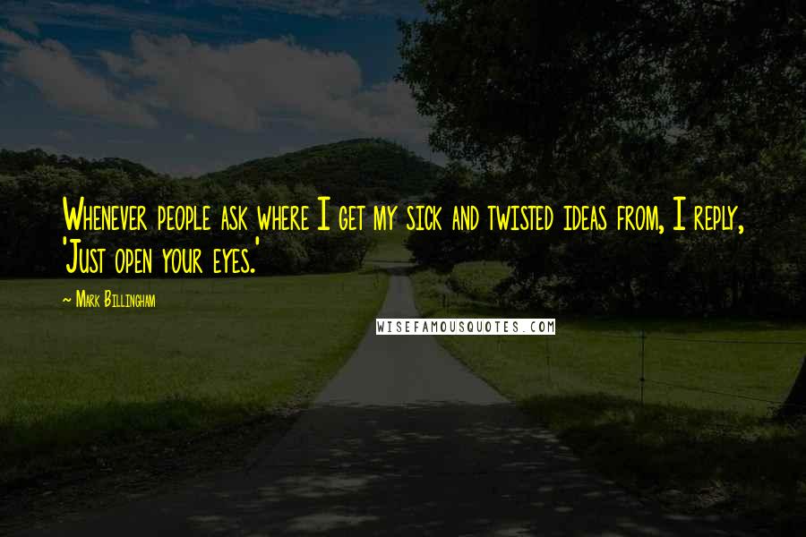 Mark Billingham Quotes: Whenever people ask where I get my sick and twisted ideas from, I reply, 'Just open your eyes.'