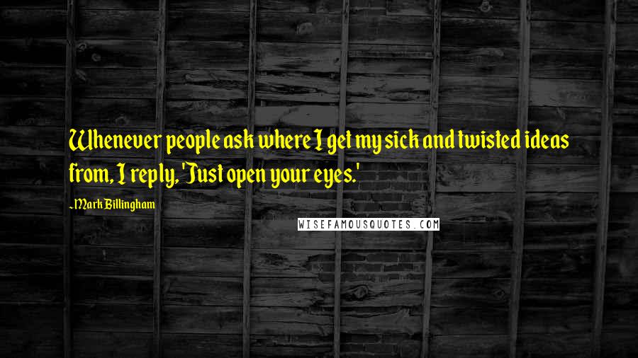 Mark Billingham Quotes: Whenever people ask where I get my sick and twisted ideas from, I reply, 'Just open your eyes.'