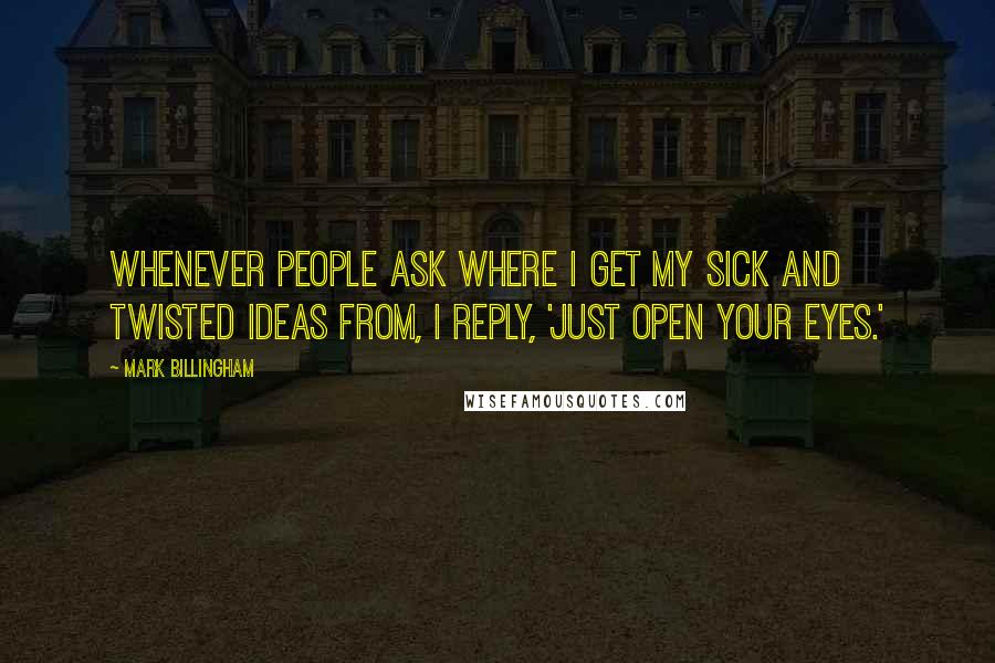 Mark Billingham Quotes: Whenever people ask where I get my sick and twisted ideas from, I reply, 'Just open your eyes.'