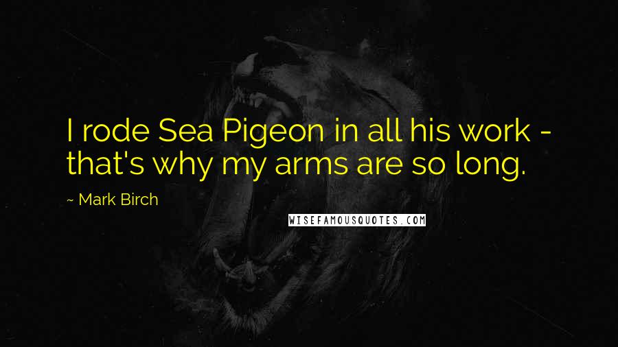 Mark Birch Quotes: I rode Sea Pigeon in all his work - that's why my arms are so long.