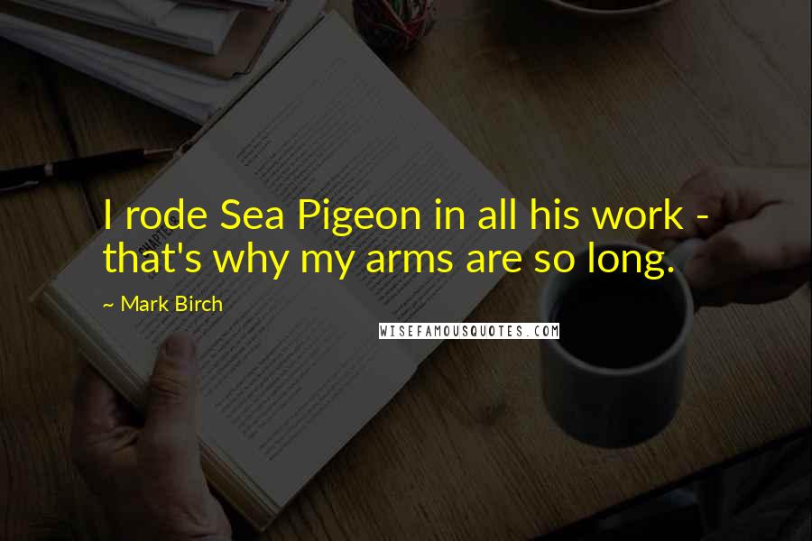 Mark Birch Quotes: I rode Sea Pigeon in all his work - that's why my arms are so long.