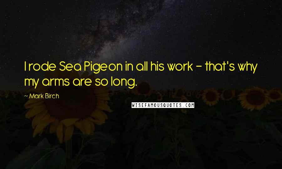 Mark Birch Quotes: I rode Sea Pigeon in all his work - that's why my arms are so long.