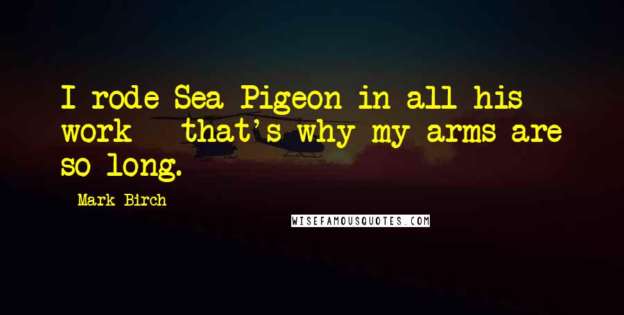 Mark Birch Quotes: I rode Sea Pigeon in all his work - that's why my arms are so long.