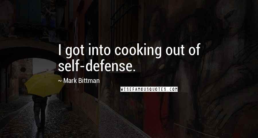 Mark Bittman Quotes: I got into cooking out of self-defense.