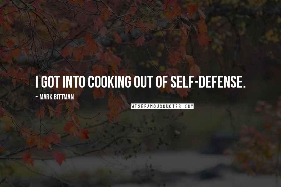 Mark Bittman Quotes: I got into cooking out of self-defense.