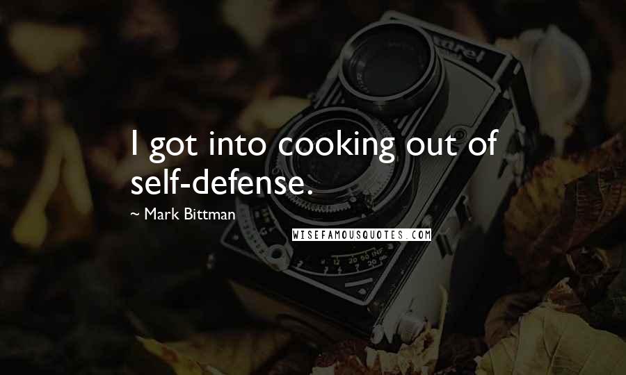 Mark Bittman Quotes: I got into cooking out of self-defense.