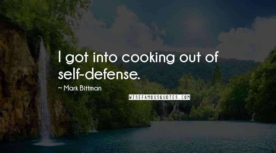 Mark Bittman Quotes: I got into cooking out of self-defense.