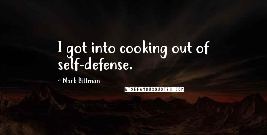 Mark Bittman Quotes: I got into cooking out of self-defense.