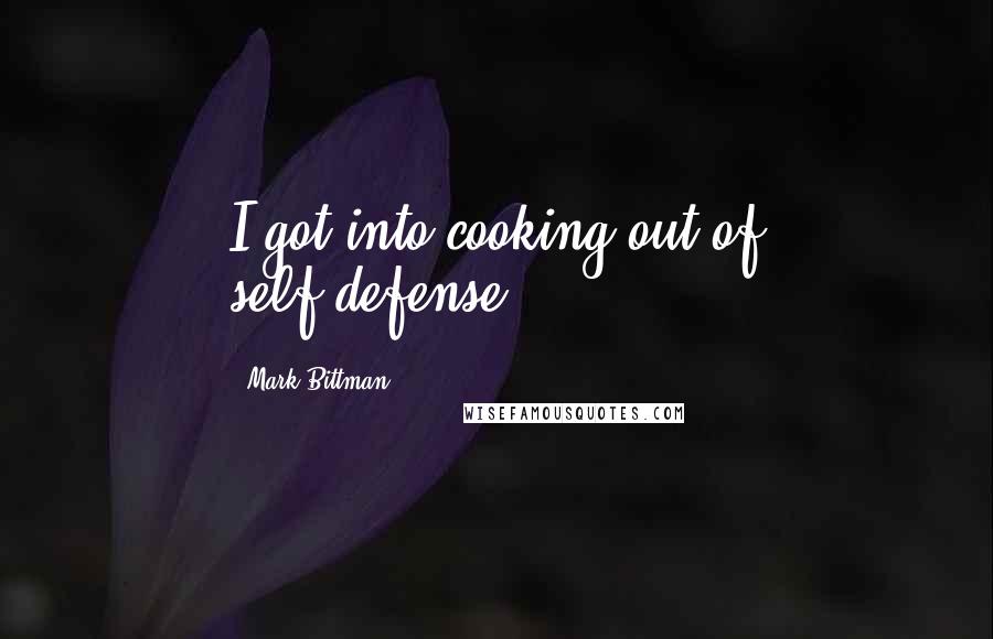 Mark Bittman Quotes: I got into cooking out of self-defense.