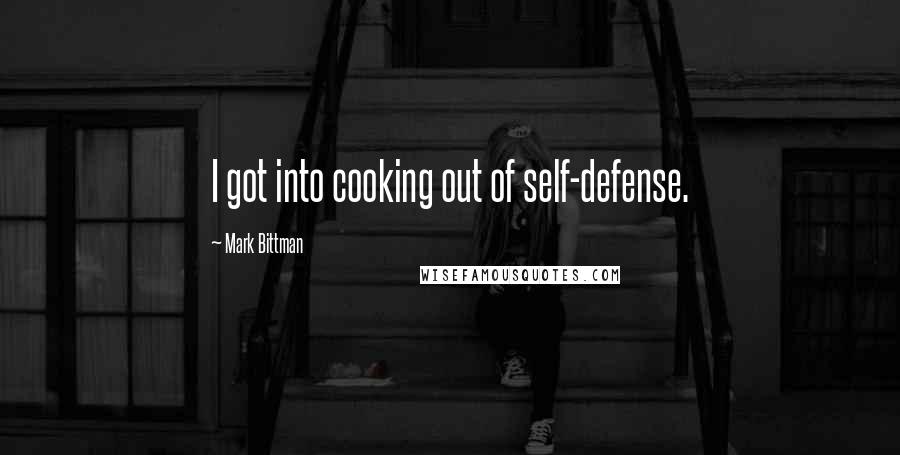Mark Bittman Quotes: I got into cooking out of self-defense.